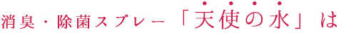 消臭・除菌スプレー　「天使の水」は