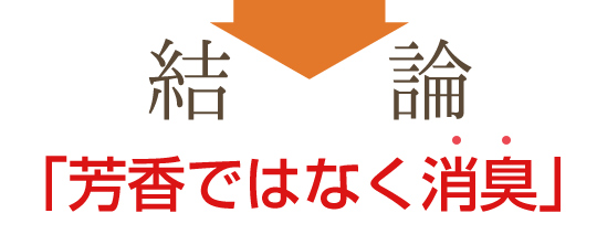 結論　「芳香ではなく消臭」